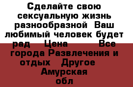 Сделайте свою сексуальную жизнь разнообразной! Ваш любимый человек будет рад. › Цена ­ 150 - Все города Развлечения и отдых » Другое   . Амурская обл.,Благовещенский р-н